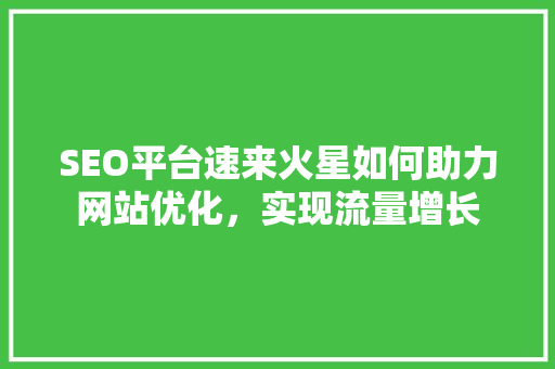 SEO平台速来火星如何助力网站优化，实现流量增长