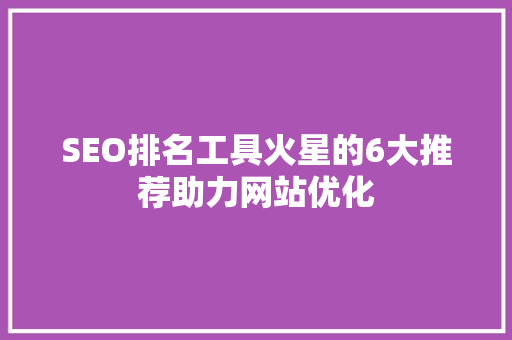 SEO排名工具火星的6大推荐助力网站优化