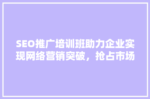 SEO推广培训班助力企业实现网络营销突破，抢占市场先机