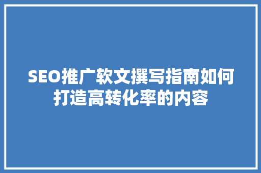SEO推广软文撰写指南如何打造高转化率的内容