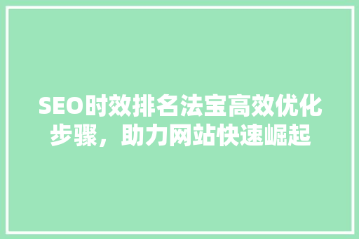 SEO时效排名法宝高效优化步骤，助力网站快速崛起