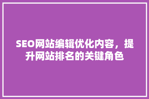 SEO网站编辑优化内容，提升网站排名的关键角色