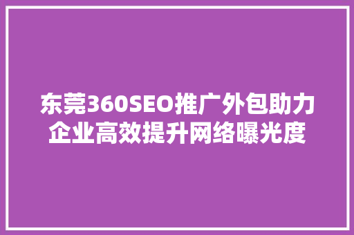 东莞360SEO推广外包助力企业高效提升网络曝光度