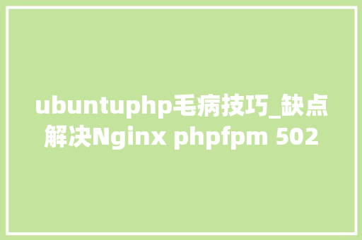 ubuntuphp毛病技巧_缺点解决Nginx phpfpm 502 bad gateways