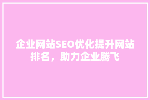 企业网站SEO优化提升网站排名，助力企业腾飞