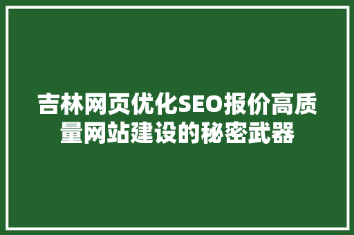 吉林网页优化SEO报价高质量网站建设的秘密武器