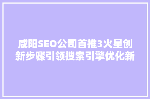 咸阳SEO公司首推3火星创新步骤引领搜索引擎优化新潮流