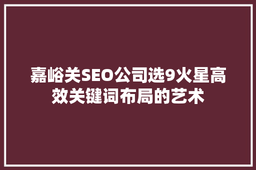 嘉峪关SEO公司选9火星高效关键词布局的艺术