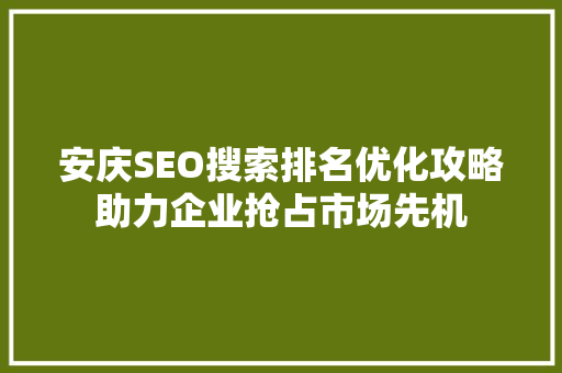 安庆SEO搜索排名优化攻略助力企业抢占市场先机