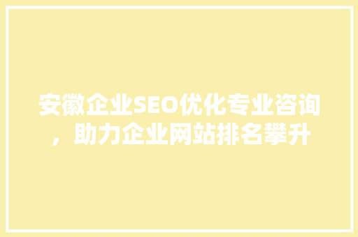 安徽企业SEO优化专业咨询，助力企业网站排名攀升