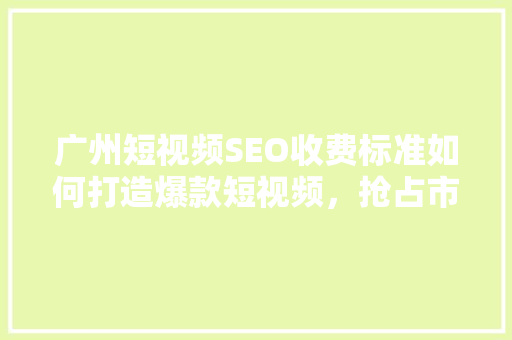 广州短视频SEO收费标准如何打造爆款短视频，抢占市场先机