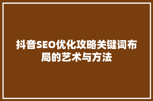 抖音SEO优化攻略关键词布局的艺术与方法