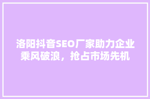 洛阳抖音SEO厂家助力企业乘风破浪，抢占市场先机