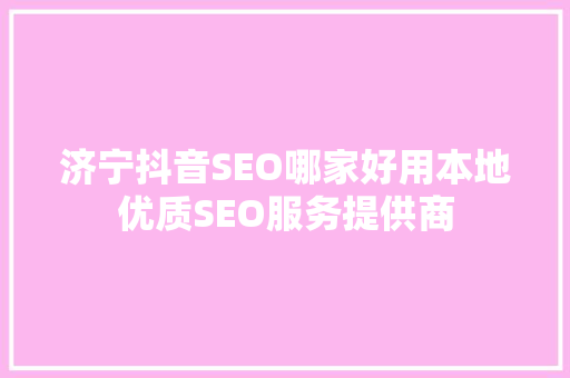 济宁抖音SEO哪家好用本地优质SEO服务提供商