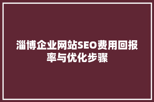 淄博企业网站SEO费用回报率与优化步骤