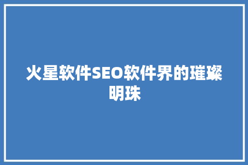 火星软件SEO软件界的璀璨明珠