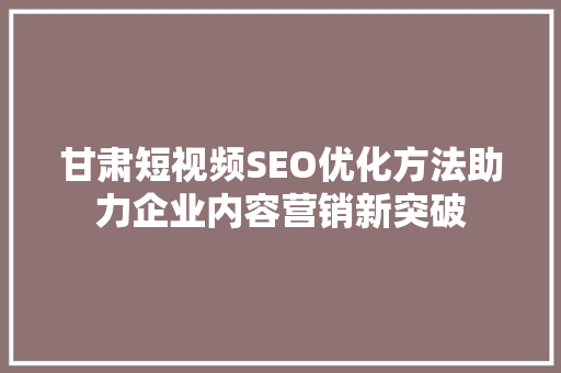 甘肃短视频SEO优化方法助力企业内容营销新突破