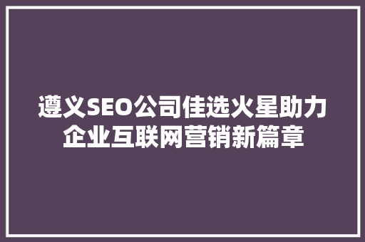 遵义SEO公司佳选火星助力企业互联网营销新篇章