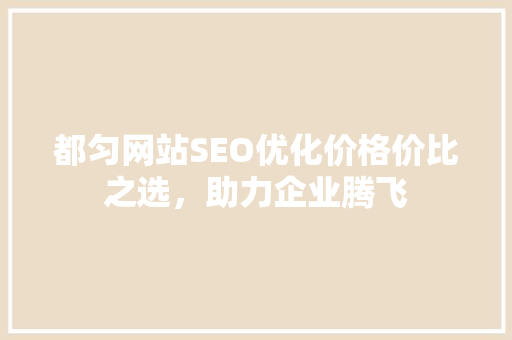 都匀网站SEO优化价格价比之选，助力企业腾飞