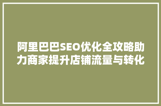 阿里巴巴SEO优化全攻略助力商家提升店铺流量与转化率