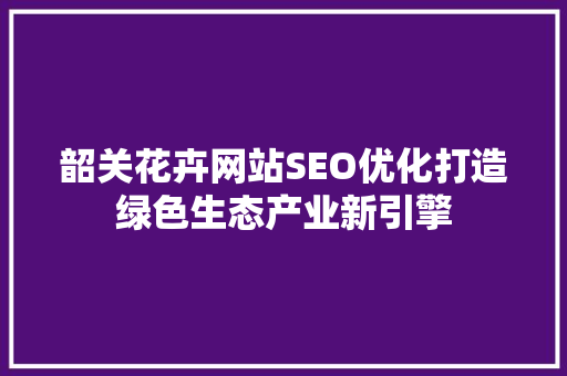 韶关花卉网站SEO优化打造绿色生态产业新引擎