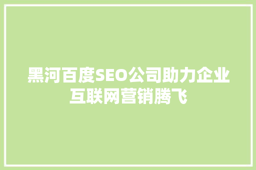 黑河百度SEO公司助力企业互联网营销腾飞