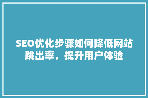 SEO优化步骤如何降低网站跳出率，提升用户体验