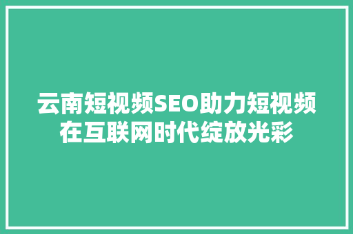 云南短视频SEO助力短视频在互联网时代绽放光彩