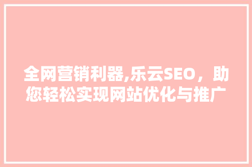 全网营销利器,乐云SEO，助您轻松实现网站优化与推广