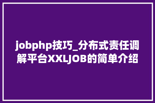 jobphp技巧_分布式责任调解平台XXLJOB的简单介绍及入门