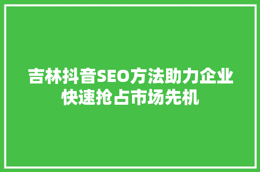 吉林抖音SEO方法助力企业快速抢占市场先机