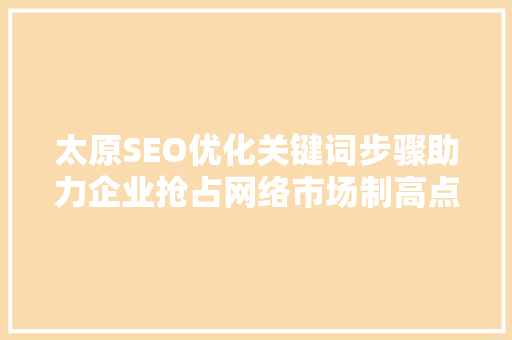 太原SEO优化关键词步骤助力企业抢占网络市场制高点