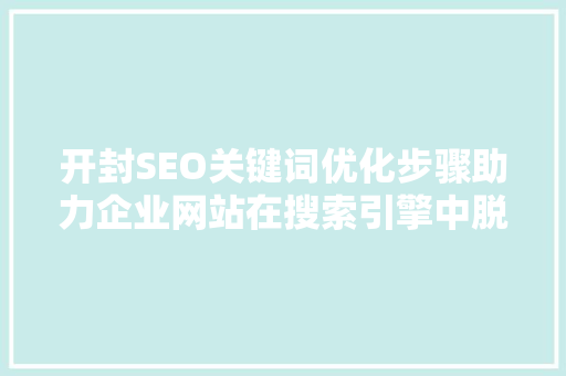 开封SEO关键词优化步骤助力企业网站在搜索引擎中脱颖而出