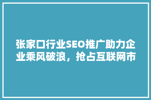 张家口行业SEO推广助力企业乘风破浪，抢占互联网市场先机