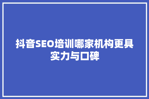 抖音SEO培训哪家机构更具实力与口碑