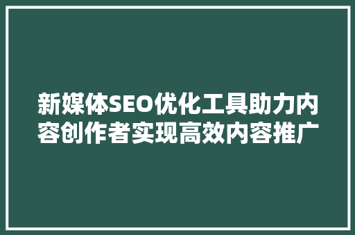 新媒体SEO优化工具助力内容创作者实现高效内容推广