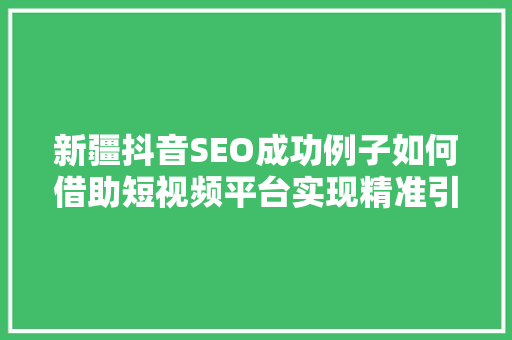 新疆抖音SEO成功例子如何借助短视频平台实现精准引流与品牌提升