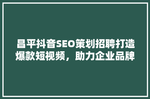 昌平抖音SEO策划招聘打造爆款短视频，助力企业品牌腾飞