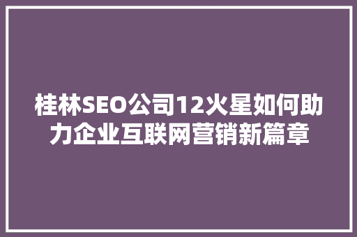 桂林SEO公司12火星如何助力企业互联网营销新篇章