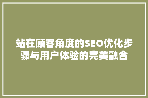 站在顾客角度的SEO优化步骤与用户体验的完美融合