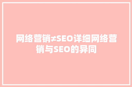 网络营销≠SEO详细网络营销与SEO的异同