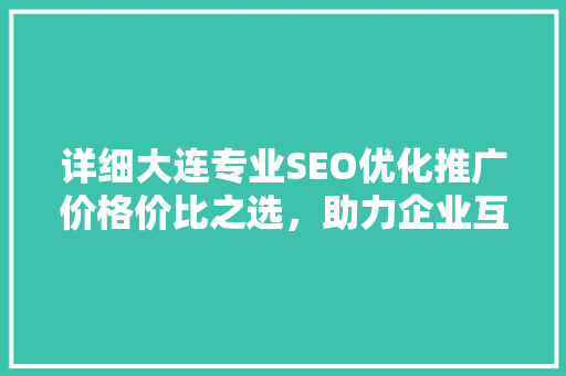 详细大连专业SEO优化推广价格价比之选，助力企业互联网腾飞