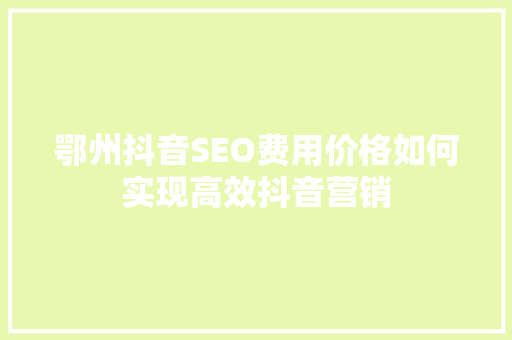 鄂州抖音SEO费用价格如何实现高效抖音营销