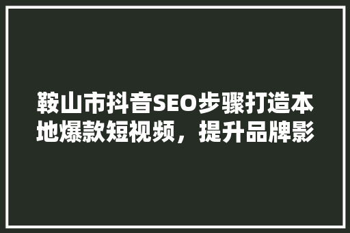 鞍山市抖音SEO步骤打造本地爆款短视频，提升品牌影响力
