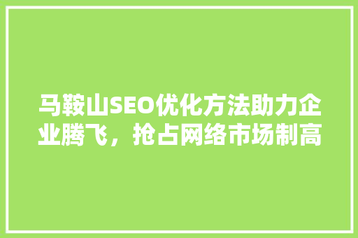 马鞍山SEO优化方法助力企业腾飞，抢占网络市场制高点