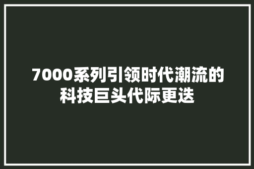 7000系列引领时代潮流的科技巨头代际更迭