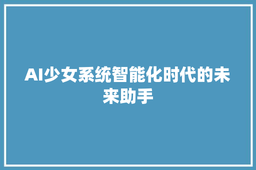 AI少女系统智能化时代的未来助手
