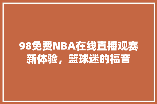 98免费NBA在线直播观赛新体验，篮球迷的福音