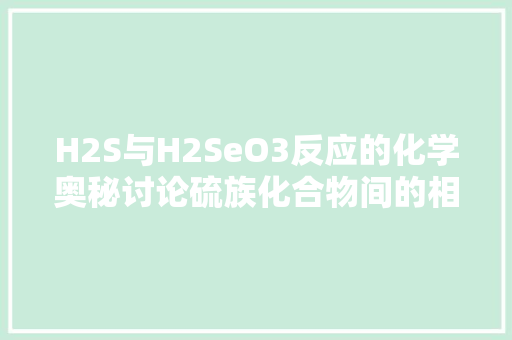 H2S与H2SeO3反应的化学奥秘讨论硫族化合物间的相互作用