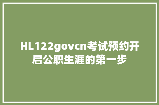 HL122govcn考试预约开启公职生涯的第一步